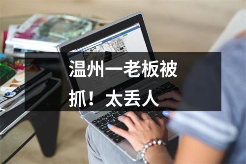 温州一老板被抓！太丢人