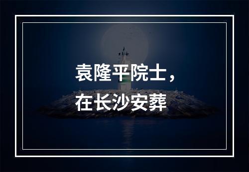 袁隆平院士，在长沙安葬