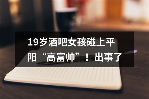 19岁酒吧女孩碰上平阳“高富帅”！出事了