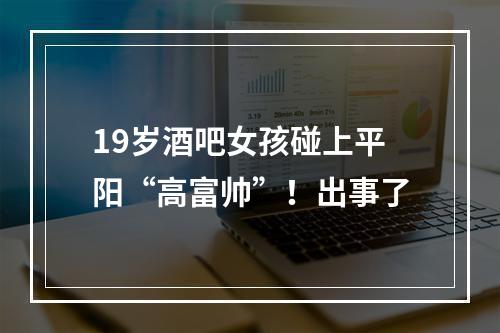 19岁酒吧女孩碰上平阳“高富帅”！出事了