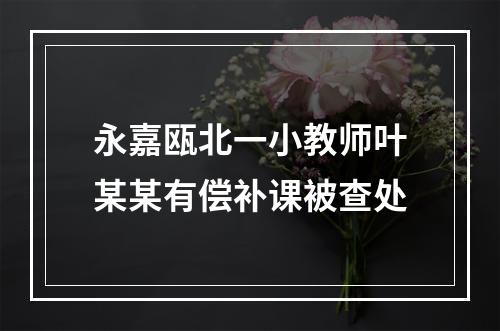 永嘉瓯北一小教师叶某某有偿补课被查处