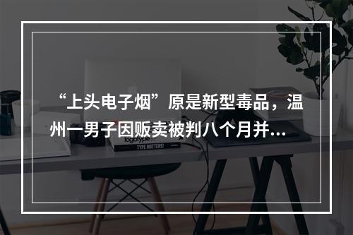 “上头电子烟”原是新型毒品，温州一男子因贩卖被判八个月并处罚金