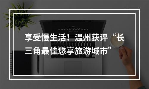 享受慢生活！温州获评“长三角最佳悠享旅游城市”