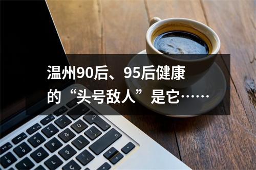 温州90后、95后健康的“头号敌人”是它……