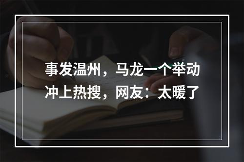 事发温州，马龙一个举动冲上热搜，网友：太暖了