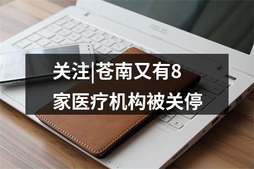 关注|苍南又有8家医疗机构被关停