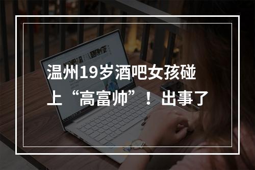 温州19岁酒吧女孩碰上“高富帅”！出事了