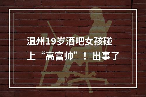 温州19岁酒吧女孩碰上“高富帅”！出事了