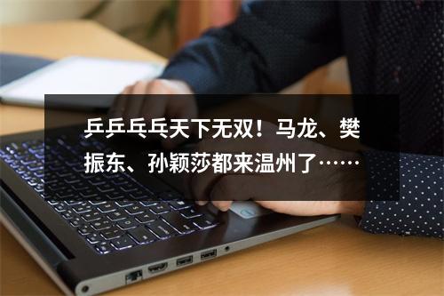 乒乒乓乓天下无双！马龙、樊振东、孙颖莎都来温州了……