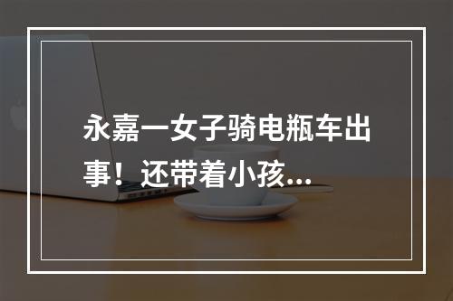永嘉一女子骑电瓶车出事！还带着小孩...