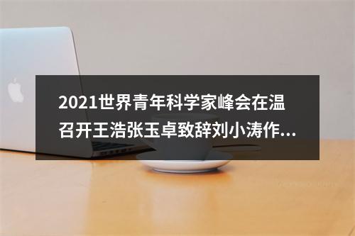 2021世界青年科学家峰会在温召开王浩张玉卓致辞刘小涛作推介发言