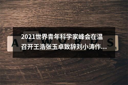 2021世界青年科学家峰会在温召开王浩张玉卓致辞刘小涛作推介发言