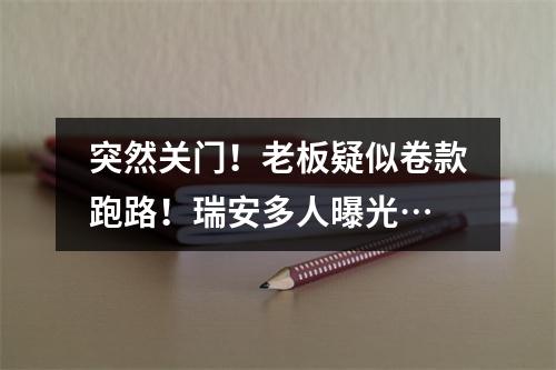 突然关门！老板疑似卷款跑路！瑞安多人曝光…