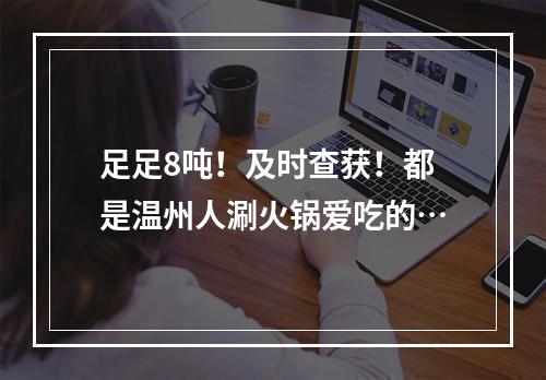 足足8吨！及时查获！都是温州人涮火锅爱吃的…
