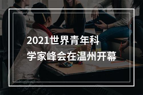 2021世界青年科学家峰会在温州开幕