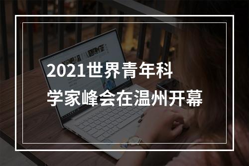 2021世界青年科学家峰会在温州开幕