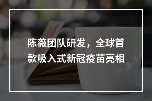 陈薇团队研发，全球首款吸入式新冠疫苗亮相