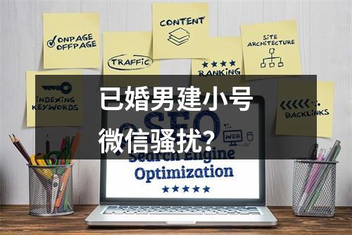 已婚男建小号微信骚扰？