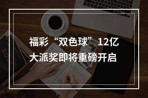福彩“双色球”12亿大派奖即将重磅开启