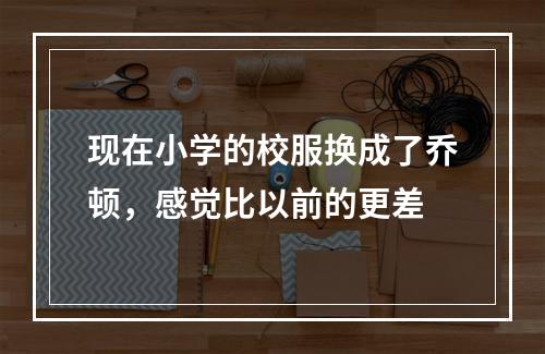 现在小学的校服换成了乔顿，感觉比以前的更差