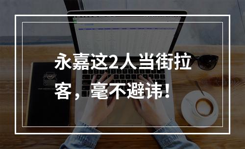 永嘉这2人当街拉客，毫不避讳！