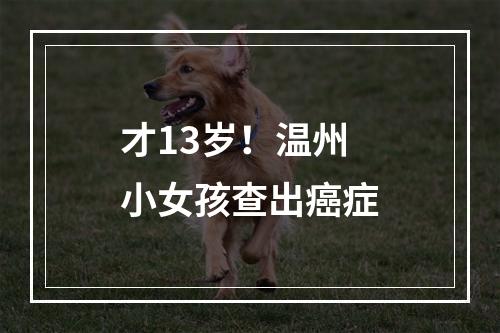 才13岁！温州小女孩查出癌症