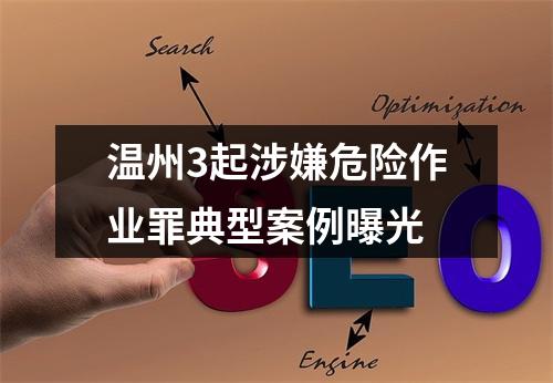 温州3起涉嫌危险作业罪典型案例曝光