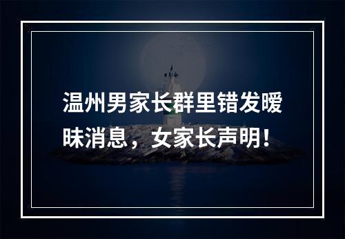 温州男家长群里错发暧昧消息，女家长声明！