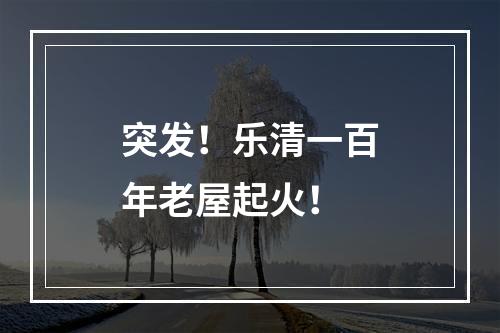 突发！乐清一百年老屋起火！