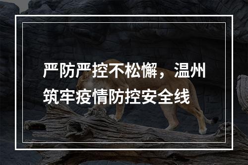 严防严控不松懈，温州筑牢疫情防控安全线