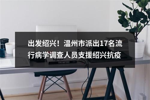 出发绍兴！温州市派出17名流行病学调查人员支援绍兴抗疫