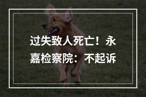 过失致人死亡！永嘉检察院：不起诉