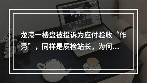 龙港一楼盘被投诉为应付验收“作秀”，同样是质检站长，为何答复完全不同