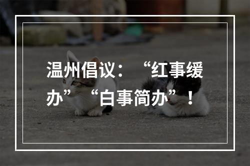 温州倡议：“红事缓办”“白事简办”！