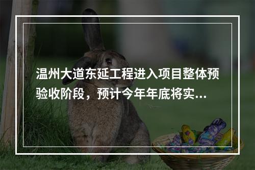 温州大道东延工程进入项目整体预验收阶段，预计今年年底将实现全线通车