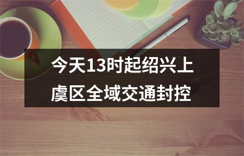 今天13时起绍兴上虞区全域交通封控