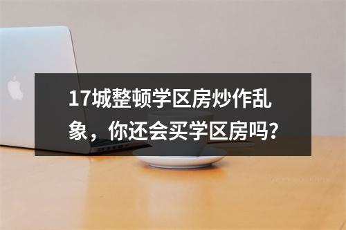 17城整顿学区房炒作乱象，你还会买学区房吗？