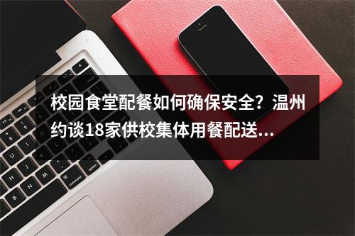 校园食堂配餐如何确保安全？温州约谈18家供校集体用餐配送企业！
