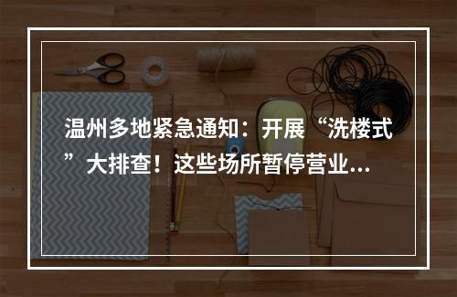 温州多地紧急通知：开展“洗楼式”大排查！这些场所暂停营业！