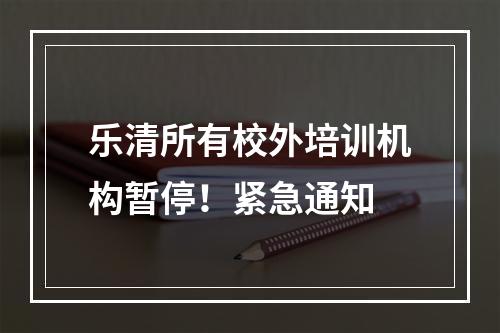 乐清所有校外培训机构暂停！紧急通知