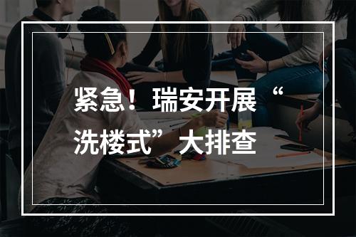 紧急！瑞安开展“洗楼式”大排查