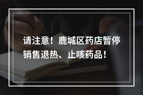 请注意！鹿城区药店暂停销售退热、止咳药品！