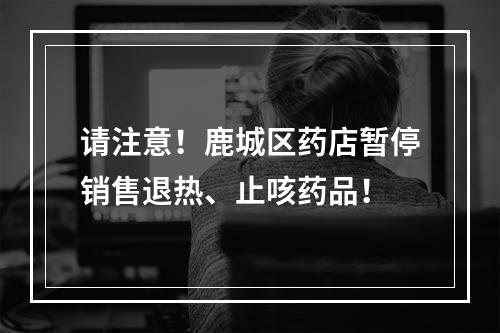 请注意！鹿城区药店暂停销售退热、止咳药品！