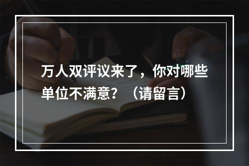 万人双评议来了，你对哪些单位不满意？（请留言）