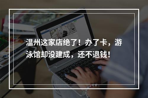 温州这家店绝了！办了卡，游泳馆却没建成，还不退钱！