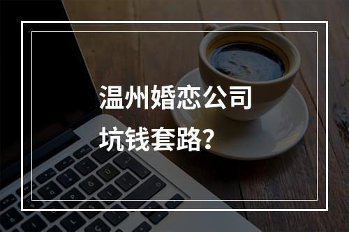 温州婚恋公司坑钱套路？