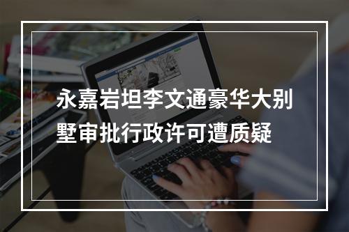 永嘉岩坦李文通豪华大别墅审批行政许可遭质疑