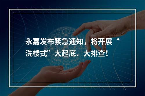 永嘉发布紧急通知，将开展“洗楼式”大起底、大排查！