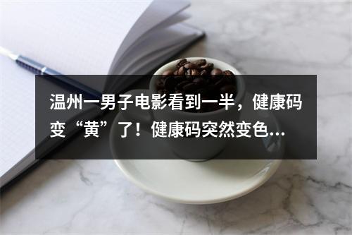 温州一男子电影看到一半，健康码变“黄”了！健康码突然变色怎么办？权威解 ...