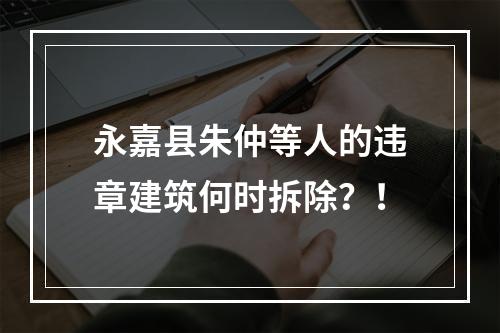 永嘉县朱仲等人的违章建筑何时拆除？！